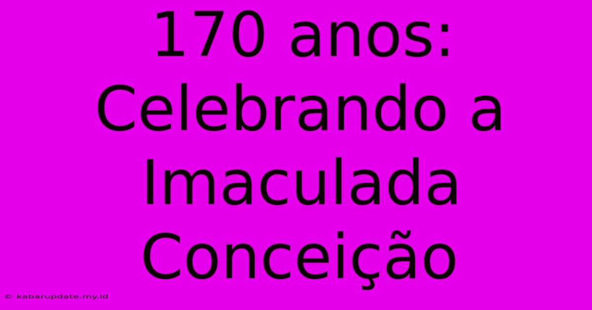 170 Anos: Celebrando A Imaculada Conceição