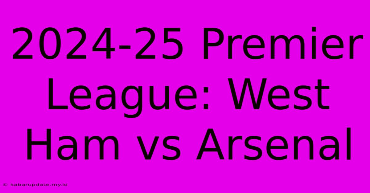 2024-25 Premier League: West Ham Vs Arsenal