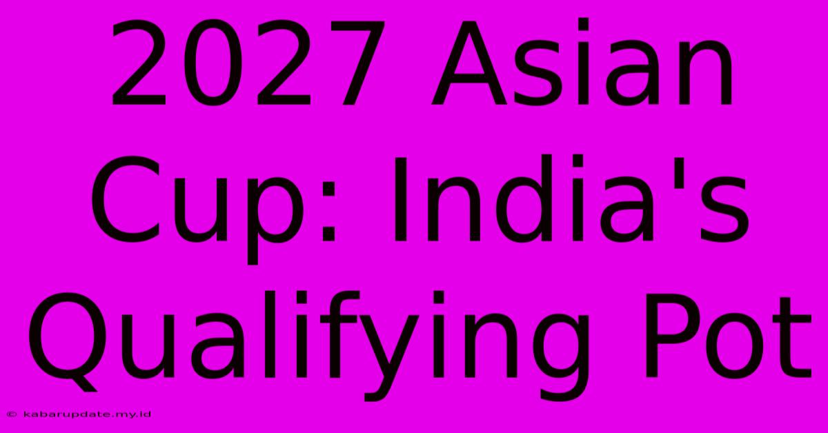 2027 Asian Cup: India's Qualifying Pot