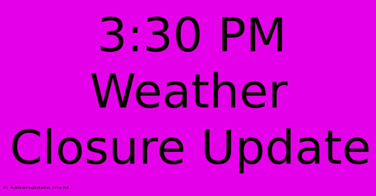 3:30 PM Weather Closure Update