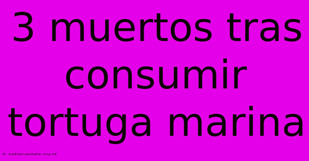 3 Muertos Tras Consumir Tortuga Marina