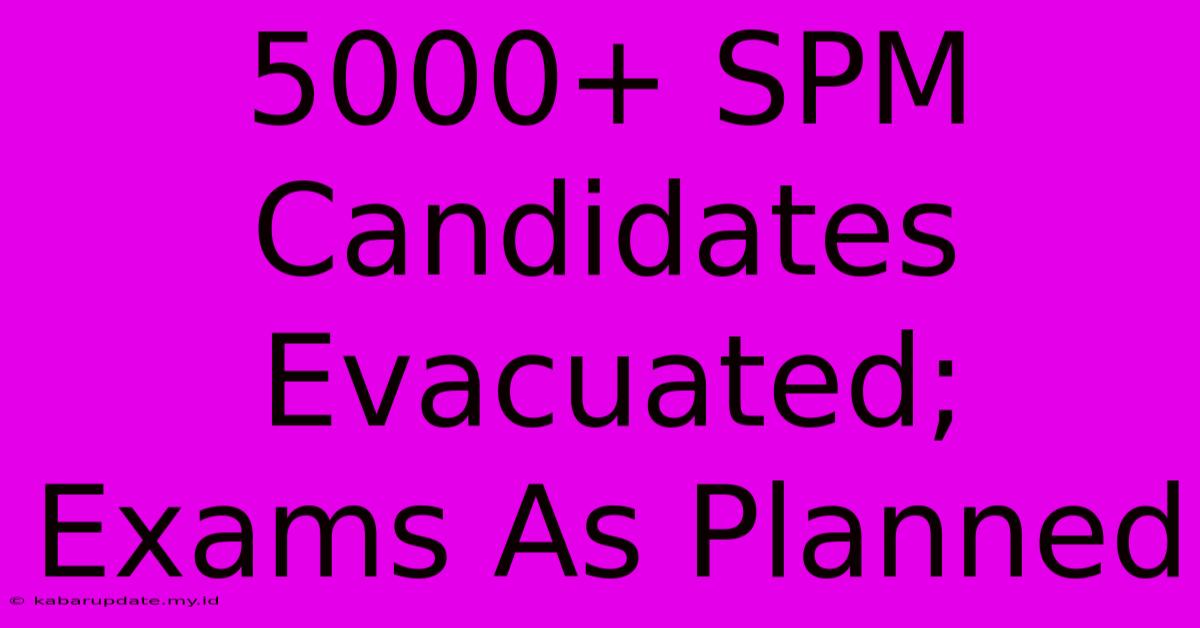 5000+ SPM Candidates Evacuated; Exams As Planned