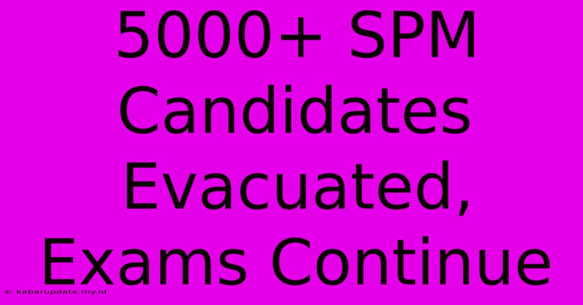 5000+ SPM Candidates Evacuated, Exams Continue