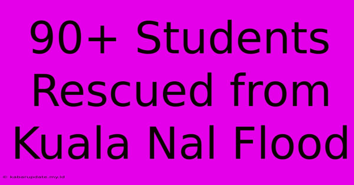 90+ Students Rescued From Kuala Nal Flood