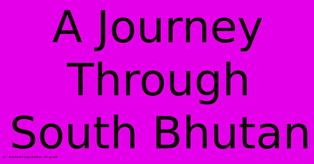 A Journey Through South Bhutan