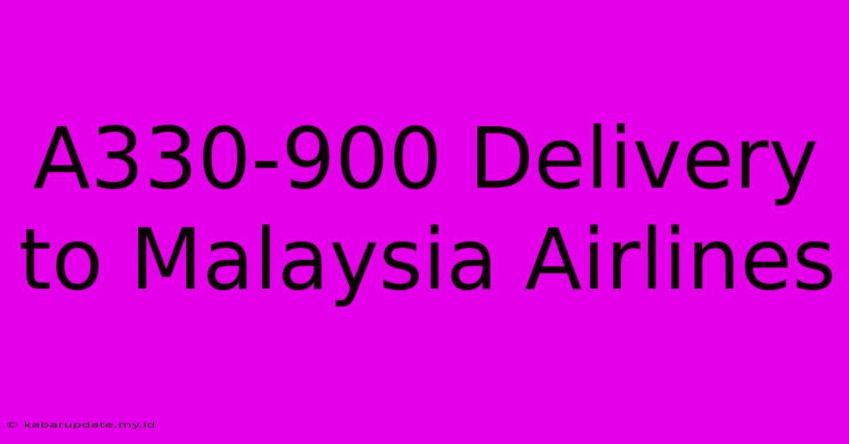 A330-900 Delivery To Malaysia Airlines