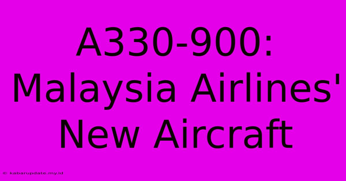 A330-900: Malaysia Airlines' New Aircraft