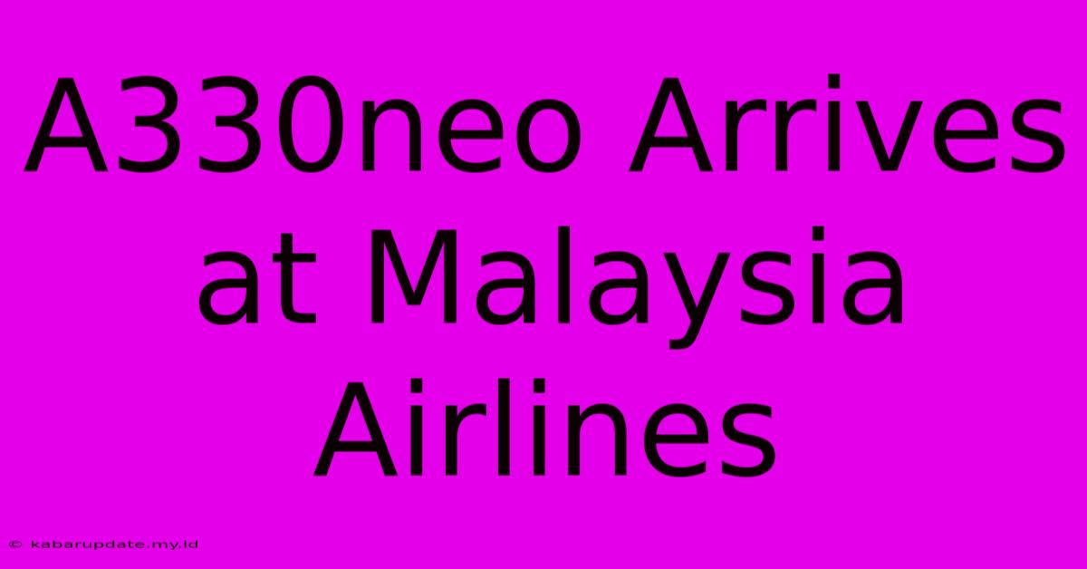 A330neo Arrives At Malaysia Airlines