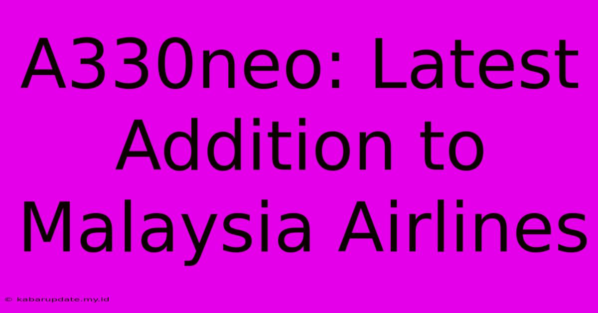 A330neo: Latest Addition To Malaysia Airlines