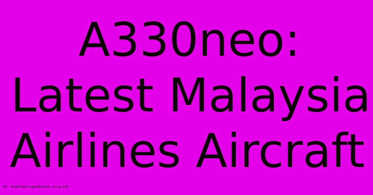 A330neo: Latest Malaysia Airlines Aircraft