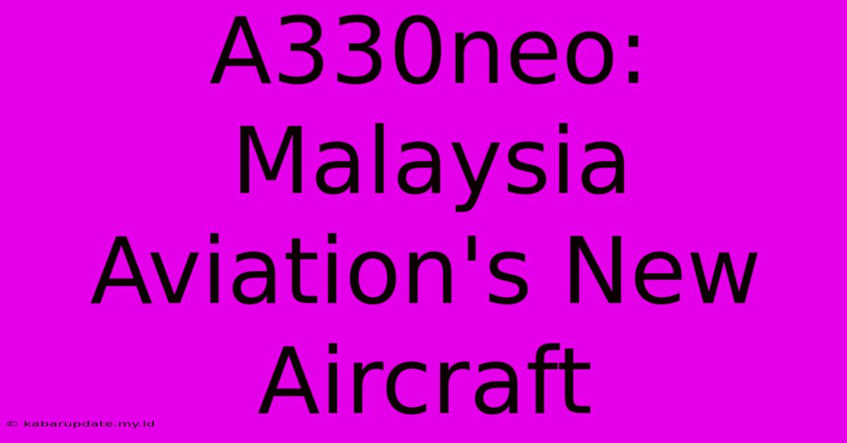 A330neo: Malaysia Aviation's New Aircraft