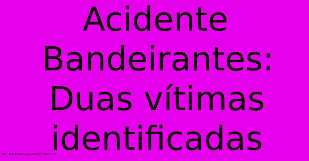 Acidente Bandeirantes: Duas Vítimas Identificadas