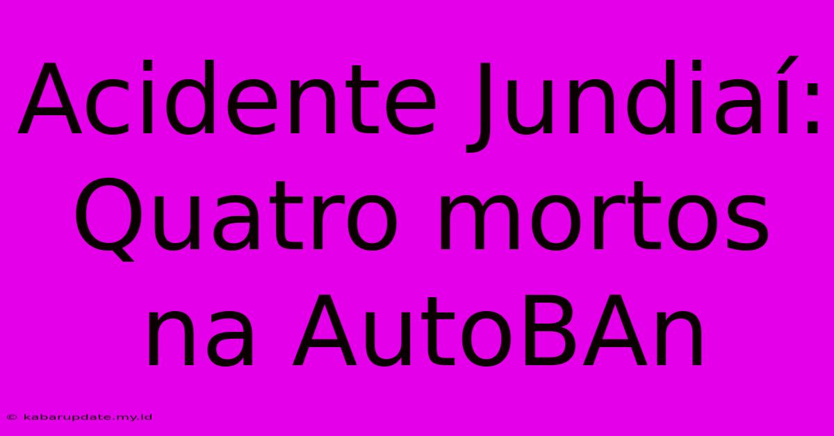 Acidente Jundiaí: Quatro Mortos Na AutoBAn