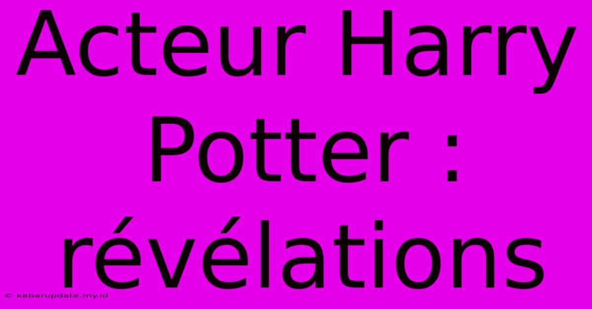 Acteur Harry Potter : Révélations