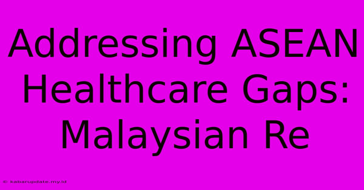 Addressing ASEAN Healthcare Gaps: Malaysian Re