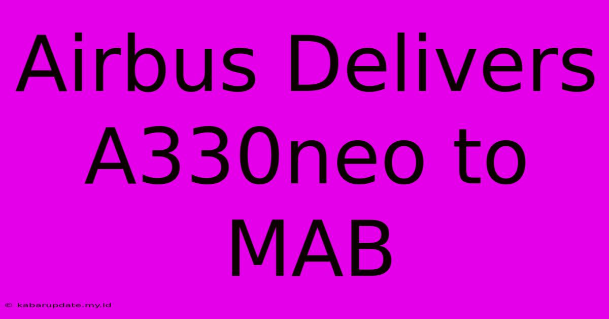 Airbus Delivers A330neo To MAB