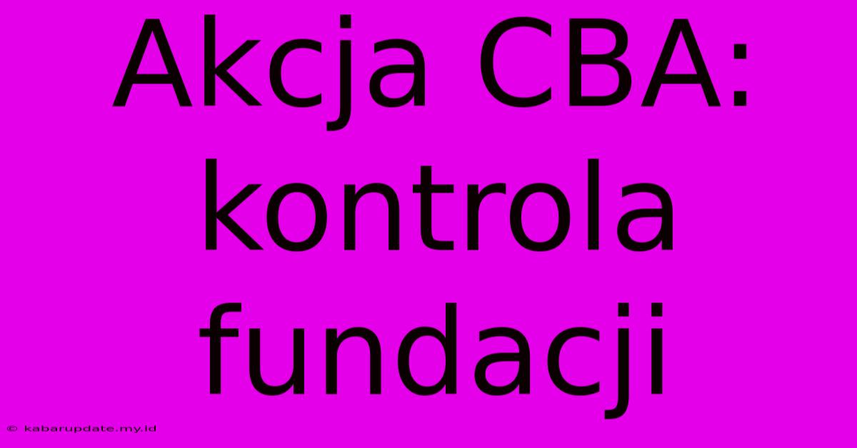 Akcja CBA: Kontrola Fundacji