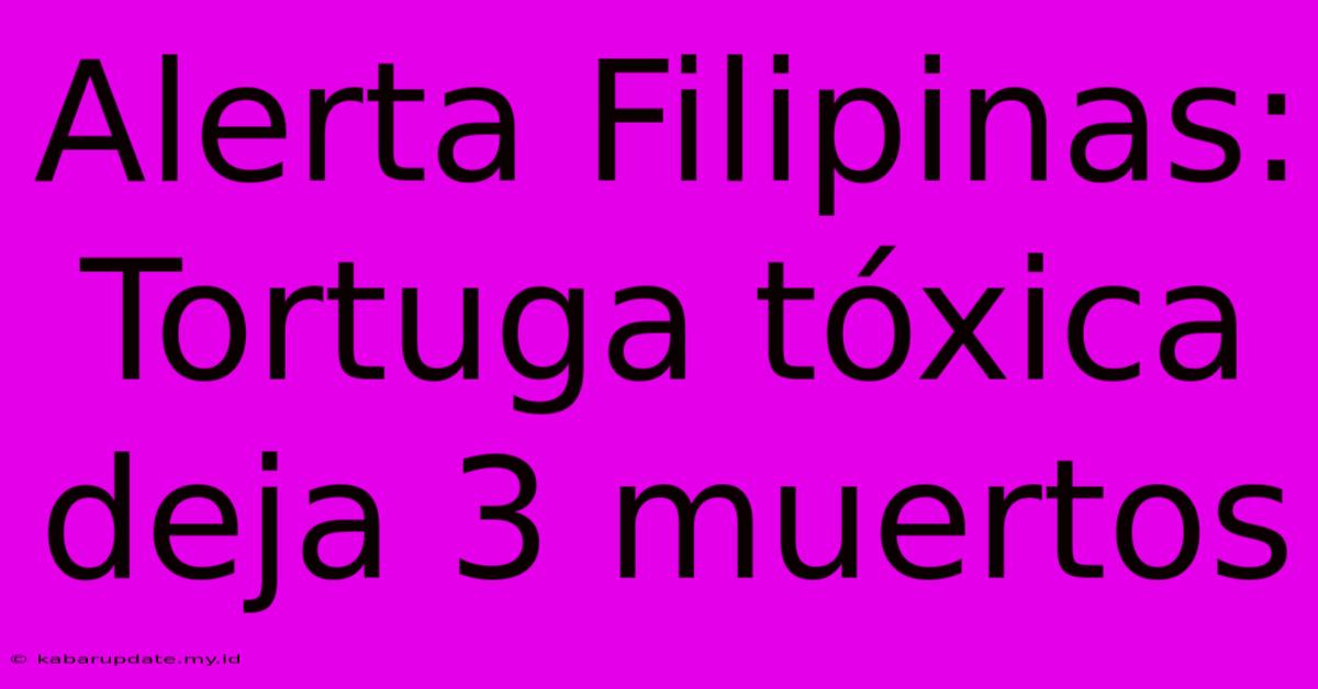 Alerta Filipinas: Tortuga Tóxica Deja 3 Muertos