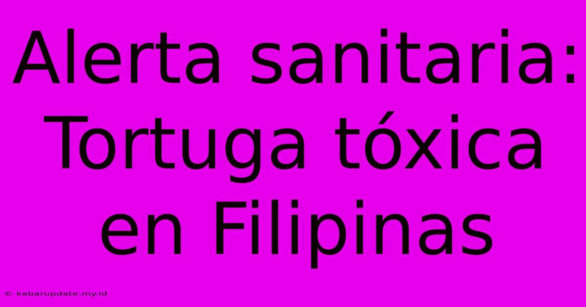 Alerta Sanitaria: Tortuga Tóxica En Filipinas