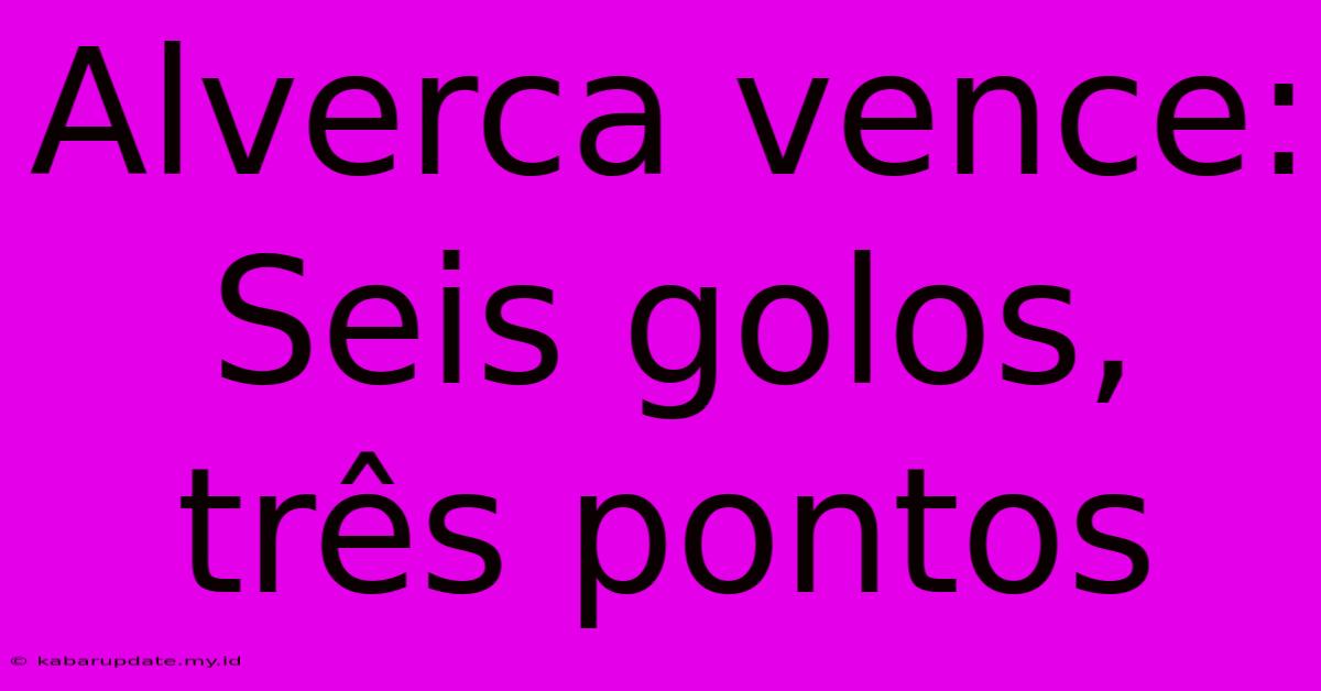 Alverca Vence: Seis Golos, Três Pontos