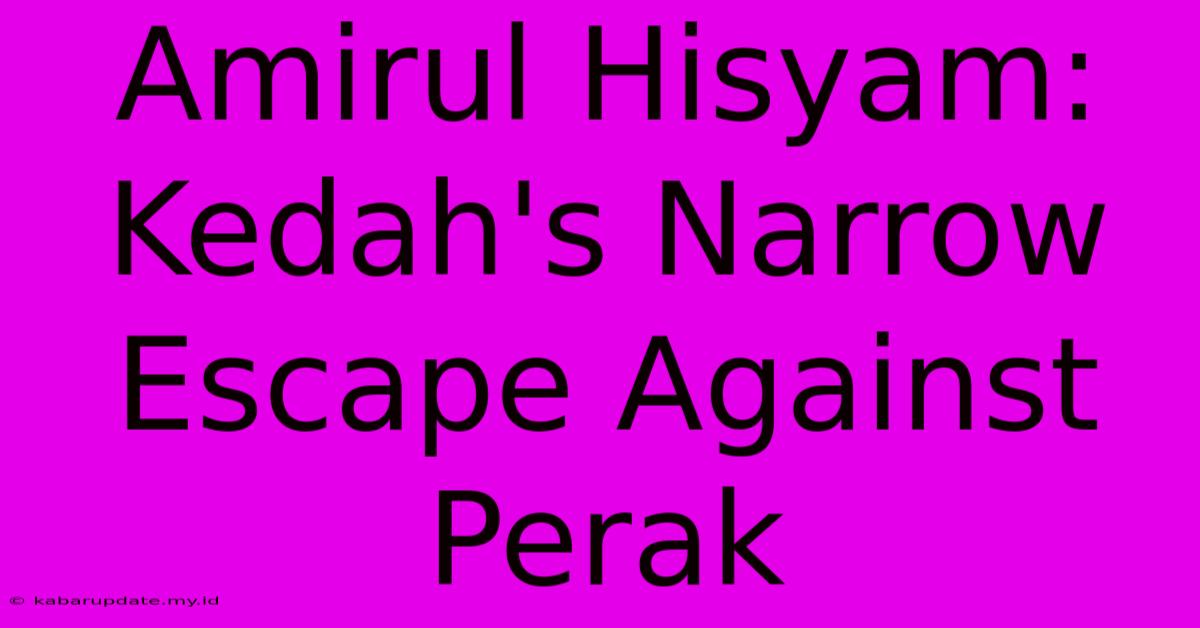 Amirul Hisyam: Kedah's Narrow Escape Against Perak