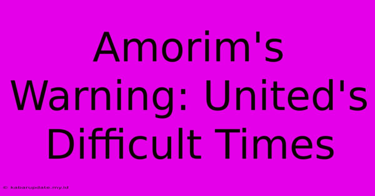 Amorim's Warning: United's Difficult Times