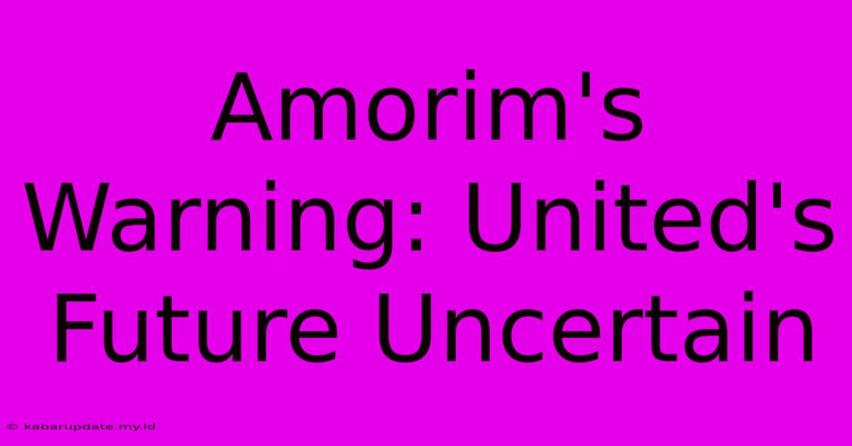 Amorim's Warning: United's Future Uncertain