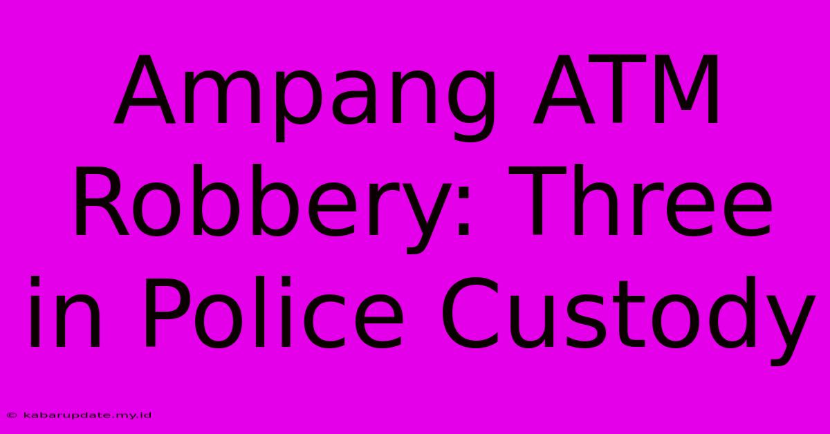 Ampang ATM Robbery: Three In Police Custody