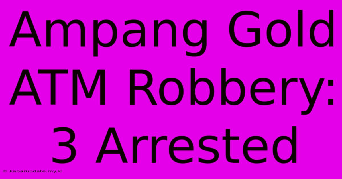 Ampang Gold ATM Robbery: 3 Arrested