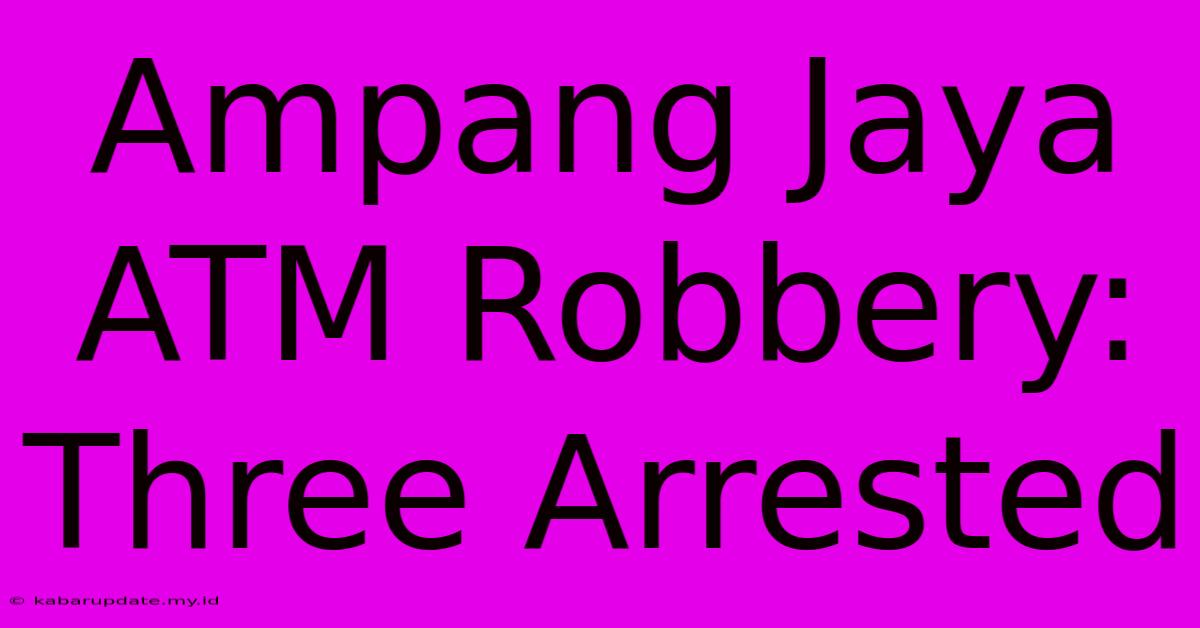 Ampang Jaya ATM Robbery: Three Arrested