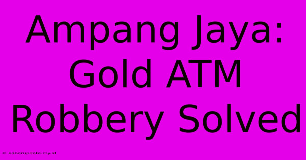 Ampang Jaya: Gold ATM Robbery Solved