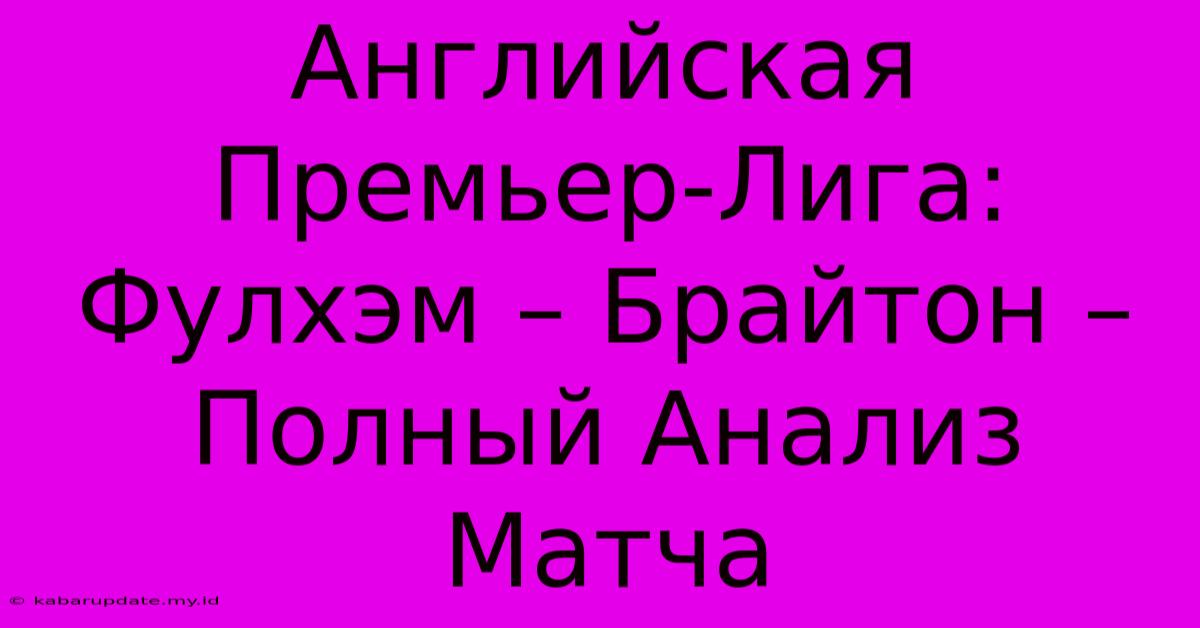 Английская Премьер-Лига:  Фулхэм – Брайтон –  Полный Анализ Матча