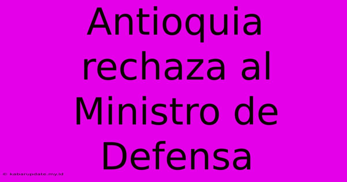 Antioquia Rechaza Al Ministro De Defensa