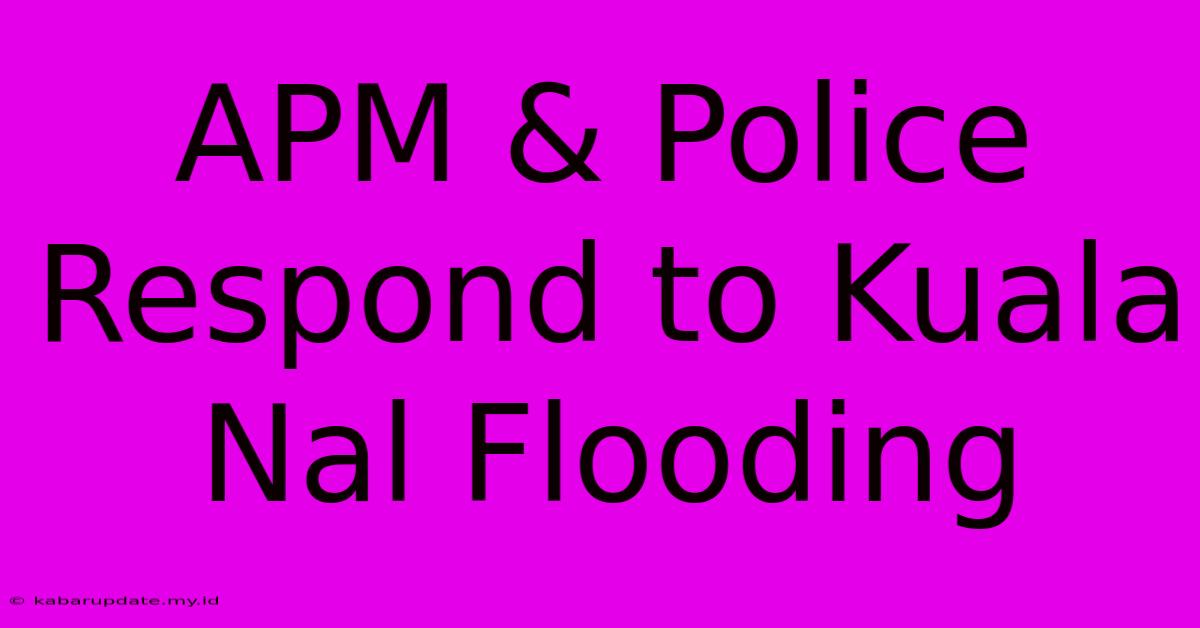 APM & Police Respond To Kuala Nal Flooding