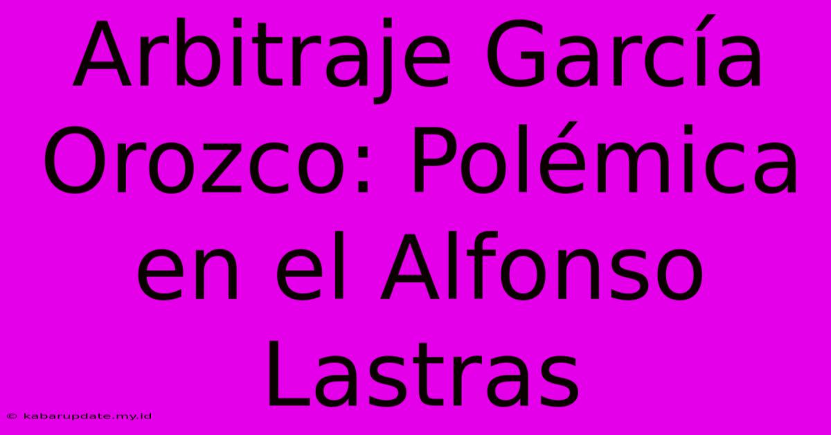 Arbitraje García Orozco: Polémica En El Alfonso Lastras