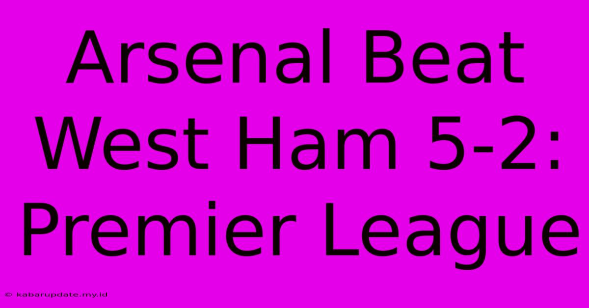 Arsenal Beat West Ham 5-2: Premier League