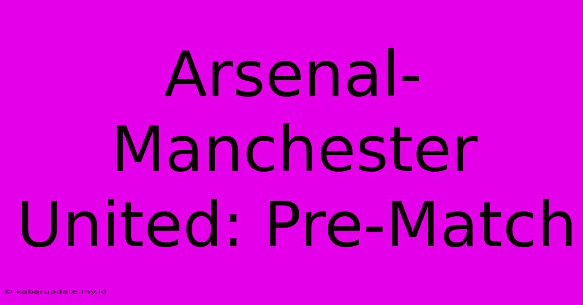 Arsenal-Manchester United: Pre-Match