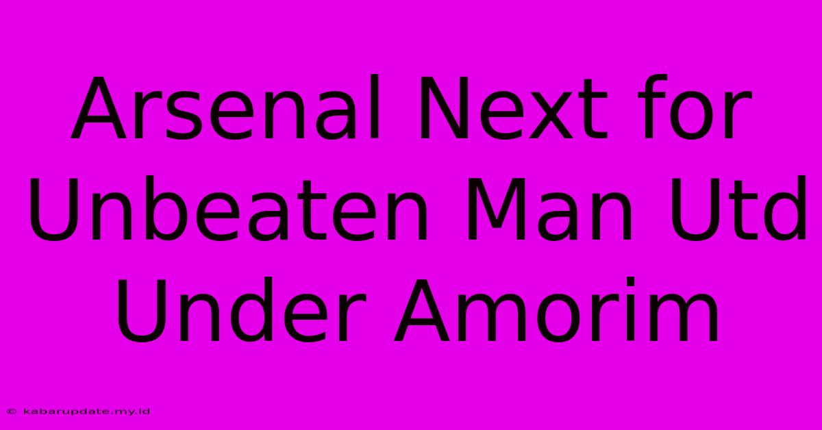 Arsenal Next For Unbeaten Man Utd Under Amorim