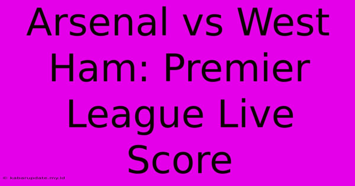 Arsenal Vs West Ham: Premier League Live Score