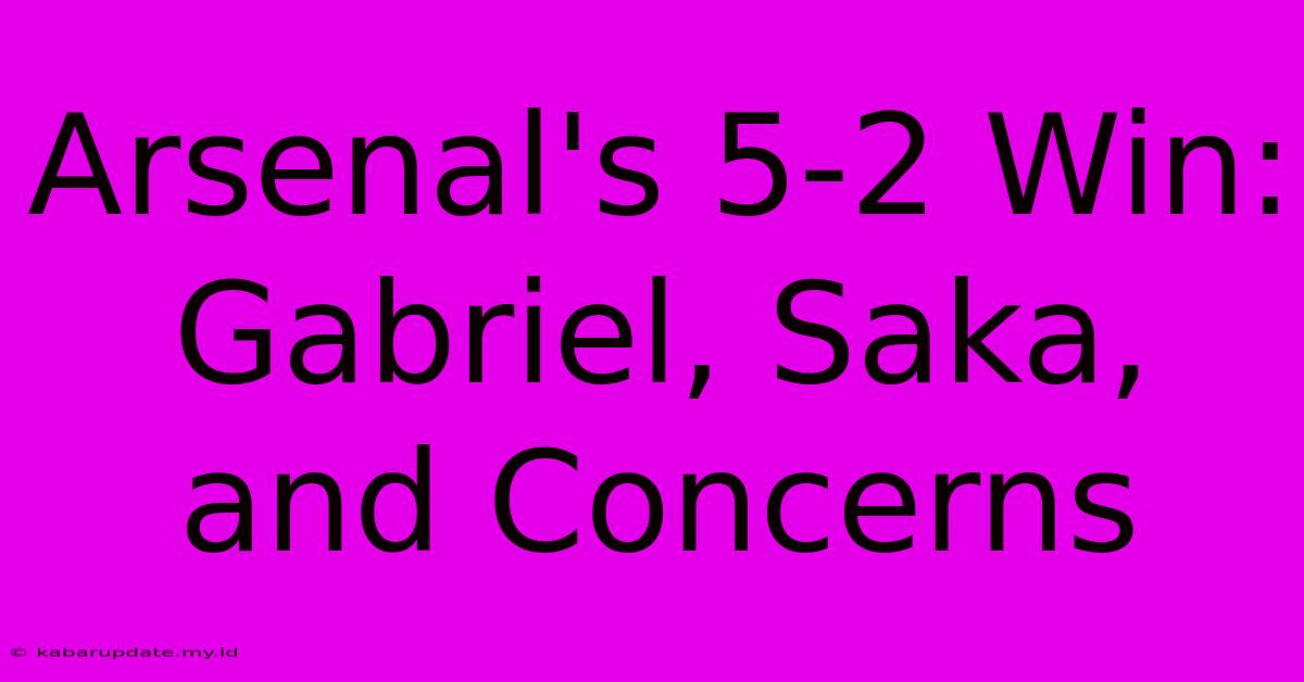 Arsenal's 5-2 Win: Gabriel, Saka, And Concerns