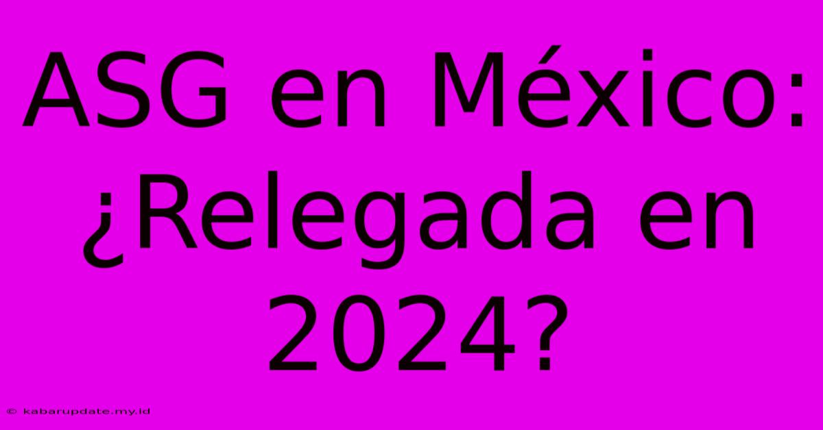 ASG En México: ¿Relegada En 2024?