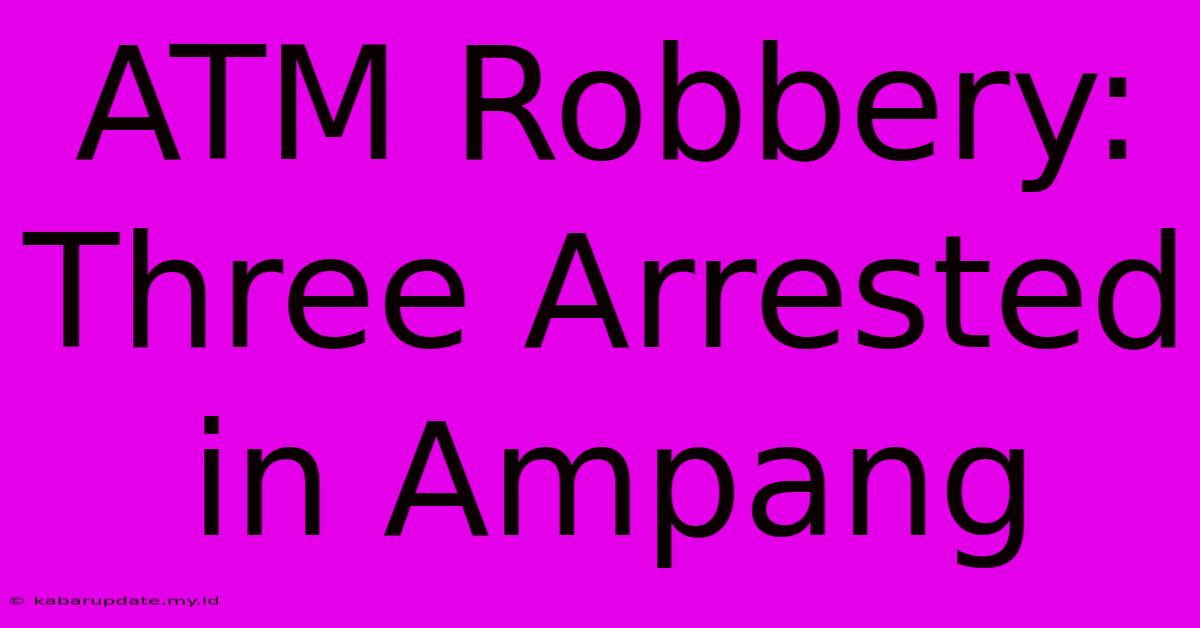 ATM Robbery: Three Arrested In Ampang