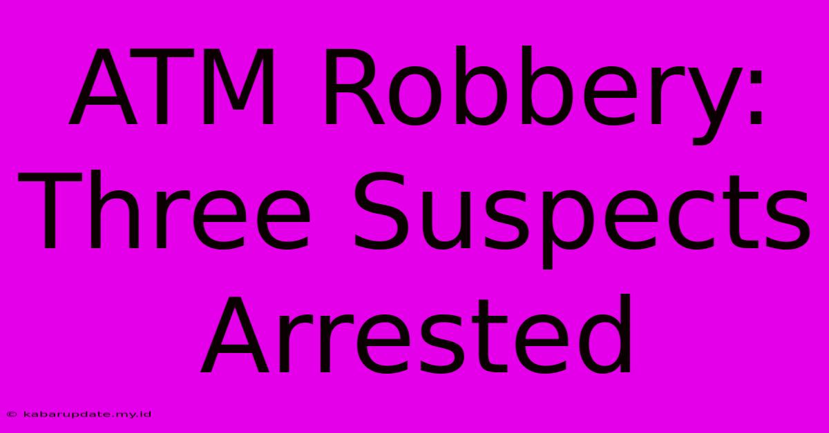 ATM Robbery: Three Suspects Arrested