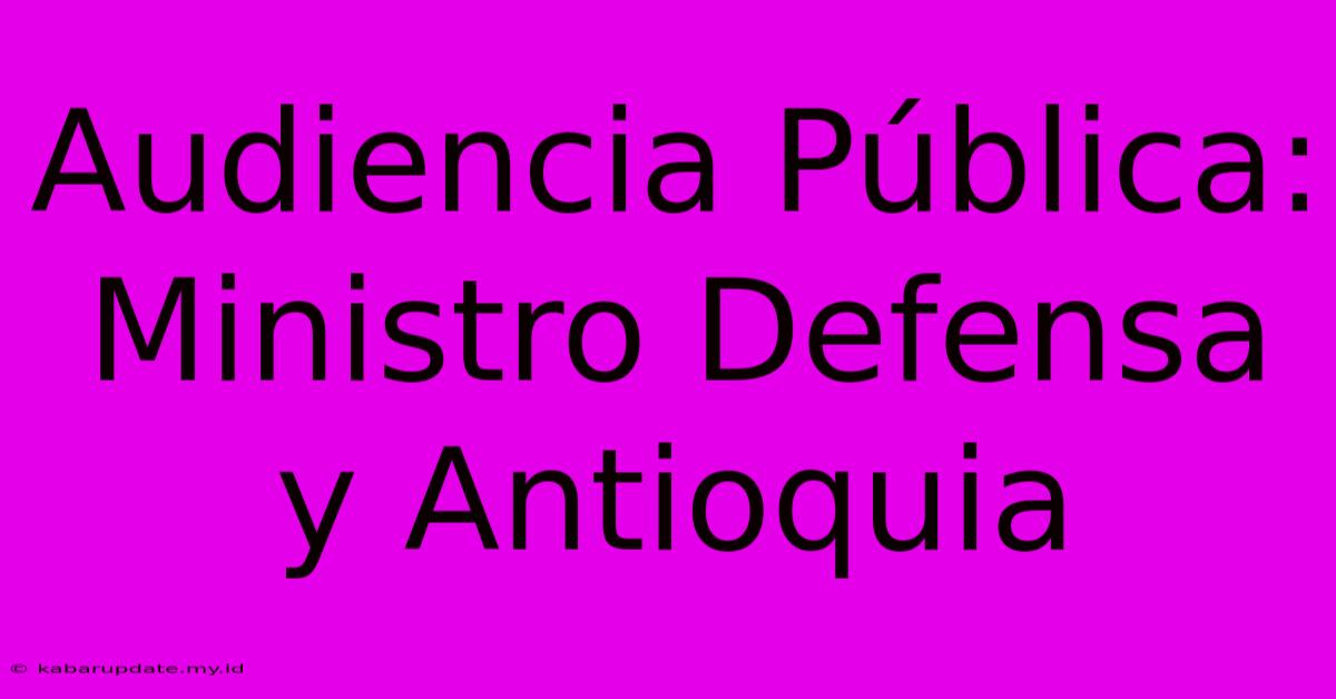 Audiencia Pública: Ministro Defensa Y Antioquia