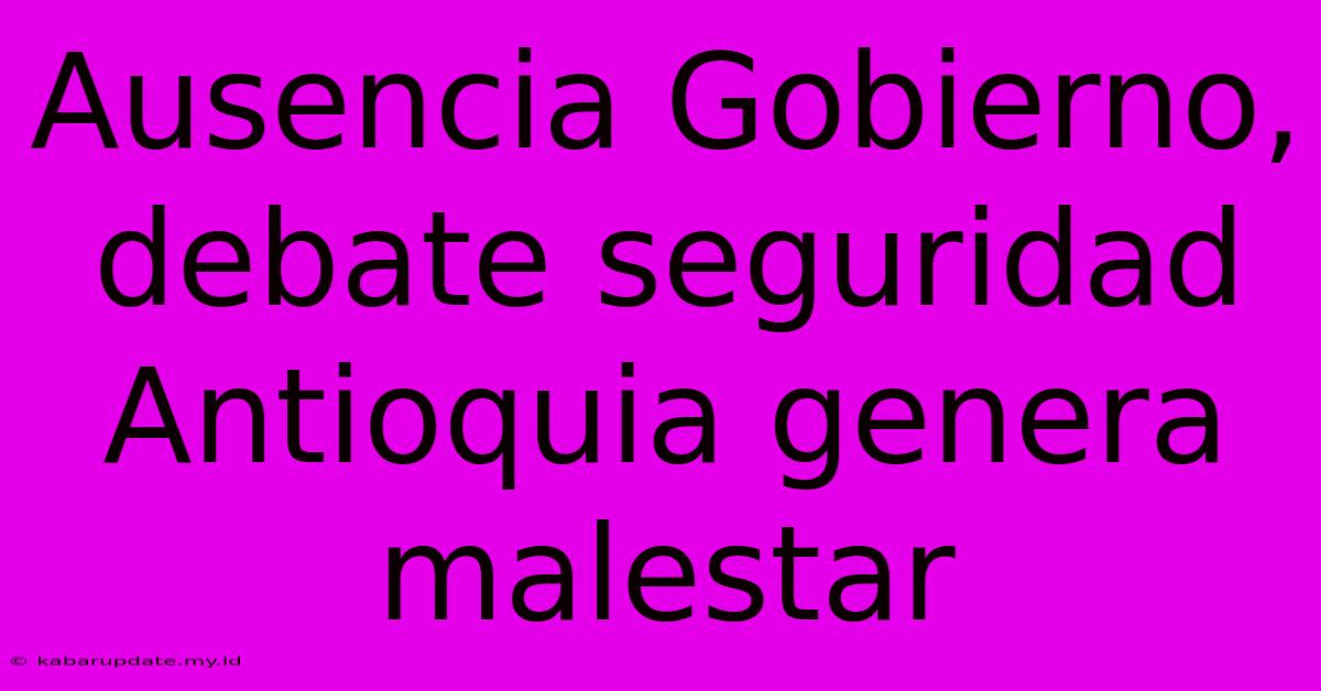 Ausencia Gobierno, Debate Seguridad Antioquia Genera Malestar