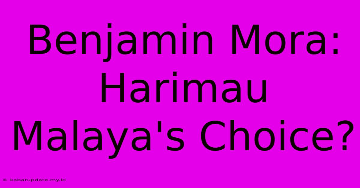 Benjamin Mora: Harimau Malaya's Choice?