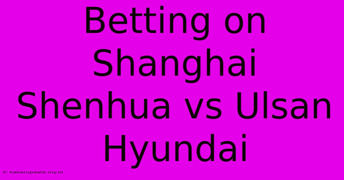 Betting On Shanghai Shenhua Vs Ulsan Hyundai