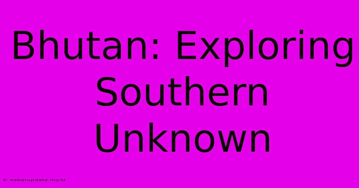 Bhutan: Exploring Southern Unknown