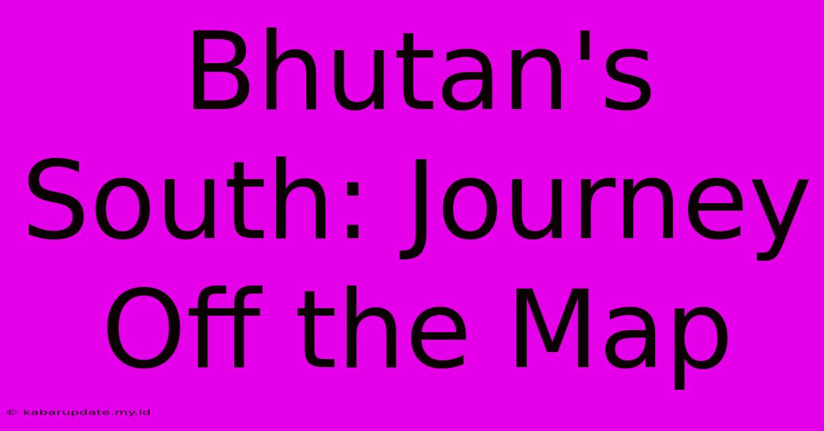 Bhutan's South: Journey Off The Map