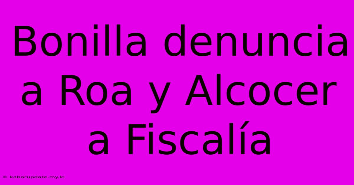 Bonilla Denuncia A Roa Y Alcocer A Fiscalía